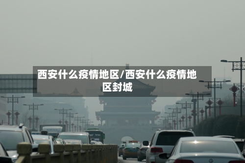 西安什么疫情地区/西安什么疫情地区封城