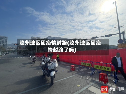 胶州地区因疫情封路(胶州地区因疫情封路了吗)-第2张图片