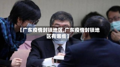 【广东疫情封锁地区,广东疫情封锁地区有哪些】