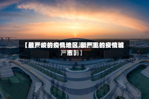 【最严峻的疫情地区,最严重的疫情城市】
