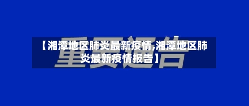 【湘潭地区肺炎最新疫情,湘潭地区肺炎最新疫情报告】