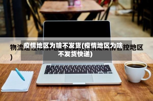 疫情地区为啥不发货(疫情地区为啥不发货快递)