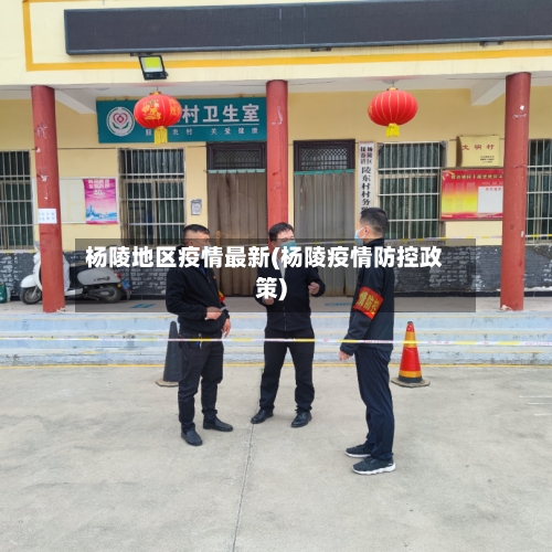 杨陵地区疫情最新(杨陵疫情防控政策)-第2张图片