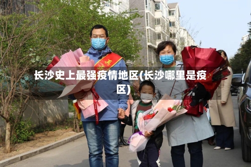 长沙史上最强疫情地区(长沙哪里是疫区)-第2张图片
