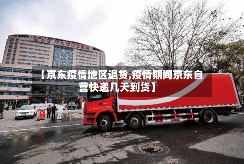 【京东疫情地区退货,疫情期间京东自营快递几天到货】