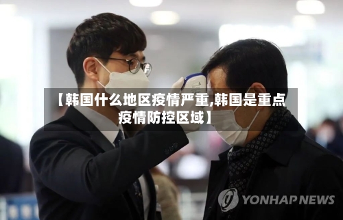 【韩国什么地区疫情严重,韩国是重点疫情防控区域】