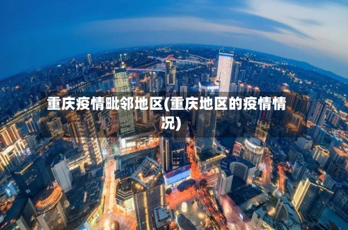 重庆疫情毗邻地区(重庆地区的疫情情况)-第3张图片