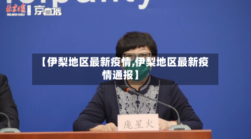 【伊梨地区最新疫情,伊梨地区最新疫情通报】