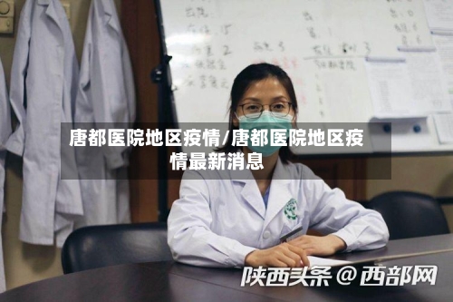 唐都医院地区疫情/唐都医院地区疫情最新消息-第2张图片