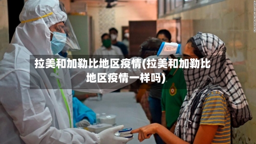 拉美和加勒比地区疫情(拉美和加勒比地区疫情一样吗)-第2张图片