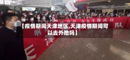 【疫情期间天津地区,天津疫情期间可以去外地吗】-第2张图片
