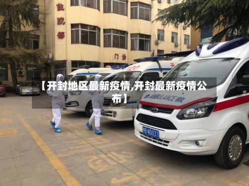 【开封地区最新疫情,开封最新疫情公布】-第2张图片