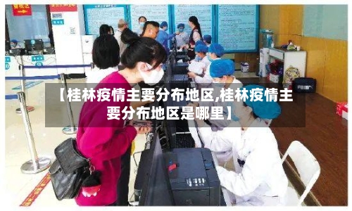 【桂林疫情主要分布地区,桂林疫情主要分布地区是哪里】