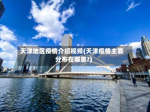 天津地区疫情介绍视频(天津疫情主要分布在哪里?)-第3张图片