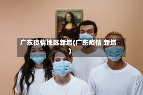 广东疫情地区新增(广东疫情 新增)-第2张图片