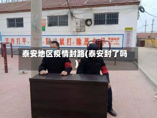 泰安地区疫情封路(泰安封了吗)-第3张图片