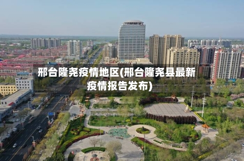 邢台隆尧疫情地区(邢台隆尧县最新疫情报告发布)