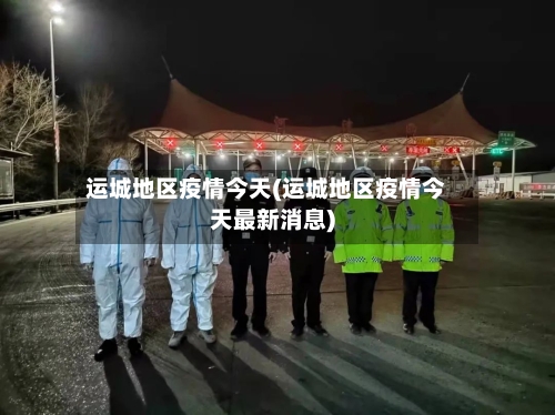 运城地区疫情今天(运城地区疫情今天最新消息)-第2张图片