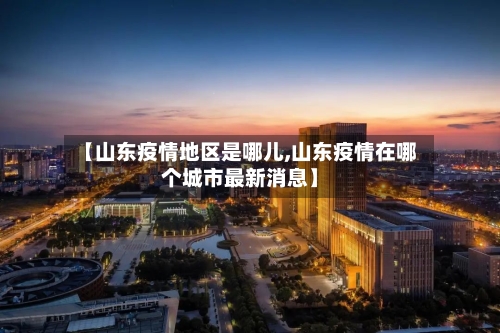 【山东疫情地区是哪儿,山东疫情在哪个城市最新消息】