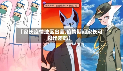 【家长疫情地区出差,疫情期间家长可以出差吗】
