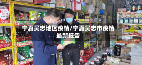 宁夏吴忠地区疫情/宁夏吴忠市疫情最新报告