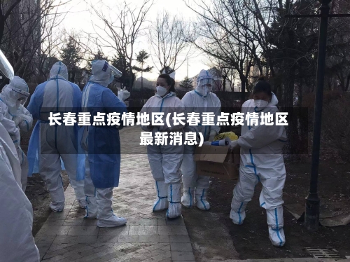 长春重点疫情地区(长春重点疫情地区最新消息)-第3张图片