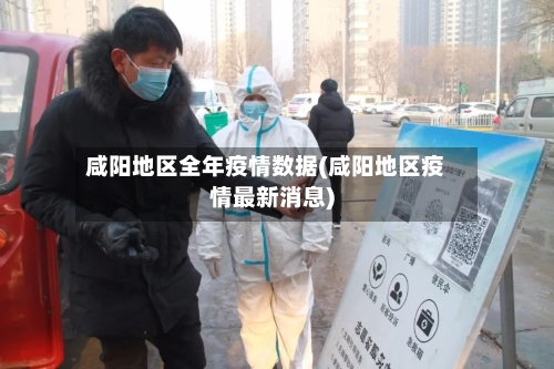 咸阳地区全年疫情数据(咸阳地区疫情最新消息)-第2张图片