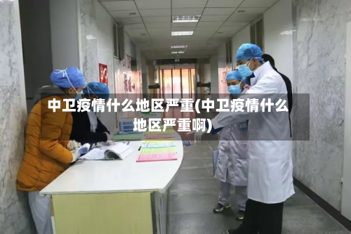 中卫疫情什么地区严重(中卫疫情什么地区严重啊)