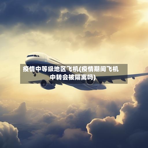 疫情中等级地区飞机(疫情期间飞机中转会被隔离吗)