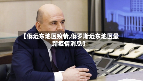 【俄远东地区疫情,俄罗斯远东地区最新疫情消息】