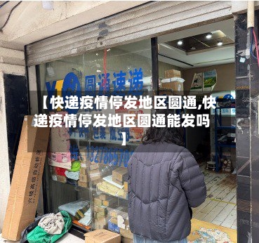 【快递疫情停发地区圆通,快递疫情停发地区圆通能发吗】
