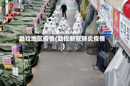 勐拉地区疫情(勐拉新冠肺炎疫情)