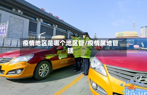 疫情地区是哪个地区管/疫情属地管辖-第2张图片