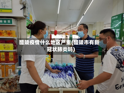 醴陵疫情什么地区严重(醴陵市有新冠状肺炎吗)-第2张图片