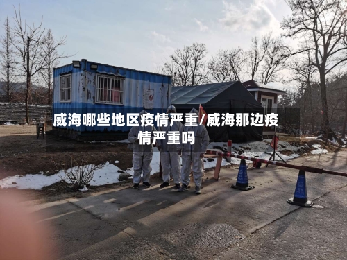 威海哪些地区疫情严重/威海那边疫情严重吗