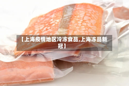 【上海疫情地区冷冻食品,上海冻品新冠】
